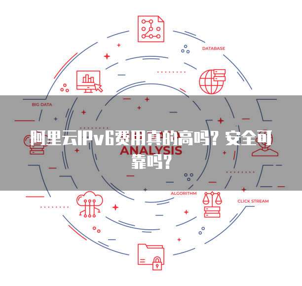 阿里云IPv6费用真的高吗?安全可靠吗?