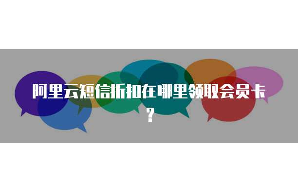 阿里云短信折扣在哪里领取会员卡?