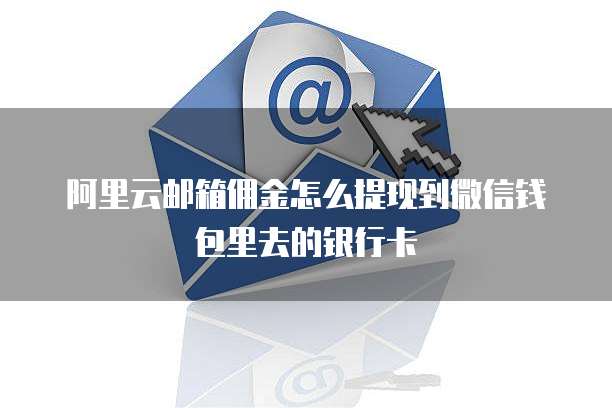 阿里云邮箱佣金怎么提现到微信钱包里去的银行卡