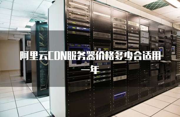 阿里云CDN服务器价格多少合适用一年