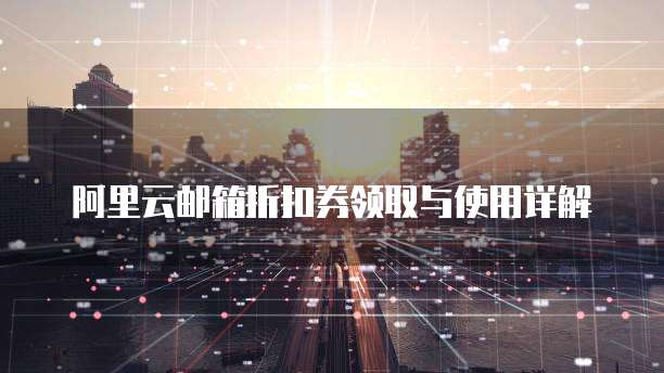 阿里云邮箱折扣券领取与使用详解