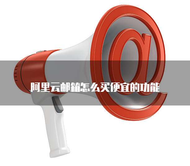 阿里云邮箱怎么买便宜的功能