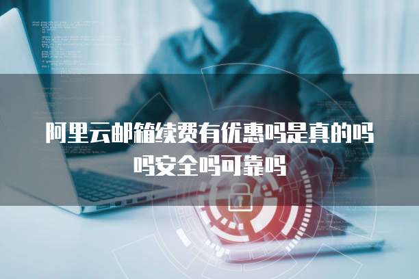 阿里云邮箱续费有优惠吗是真的吗吗安全吗可靠吗