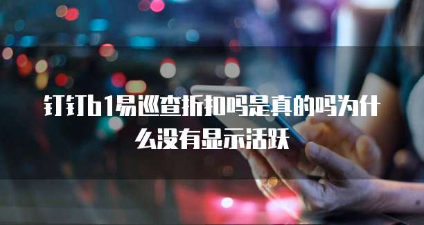 钉钉b1易巡查折扣吗是真的吗为什么没有显示活跃