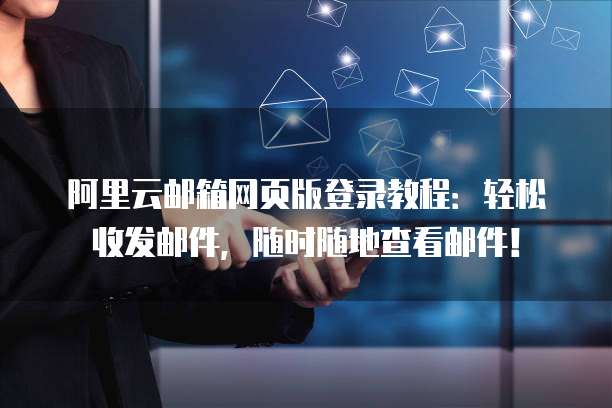 阿里云邮箱网页版登录教程：轻松收发邮件，随时随地查看邮件！