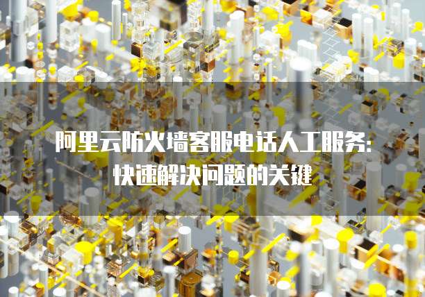 阿里云防火墙客服电话人工服务:快速解决问题的关键