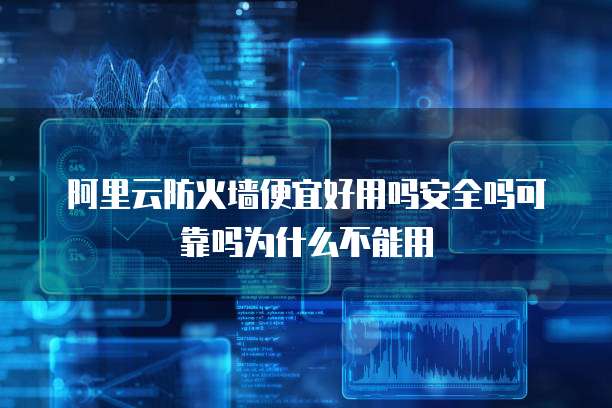 阿里云防火墙便宜好用吗安全吗可靠吗为什么不能用