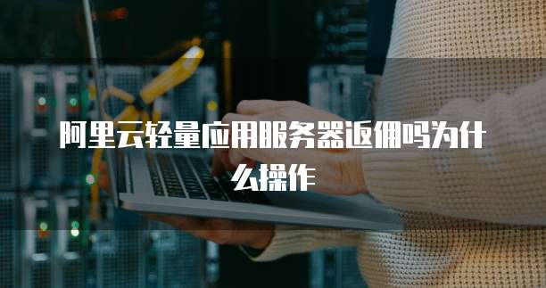 阿里云轻量应用服务器返佣吗为什么操作
