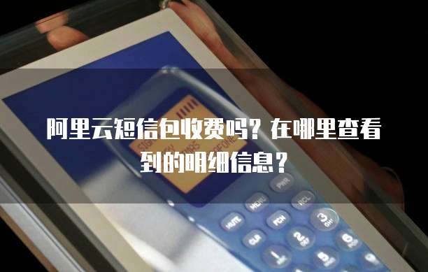 阿里云短信包收费吗?在哪里查看到的明细信息?