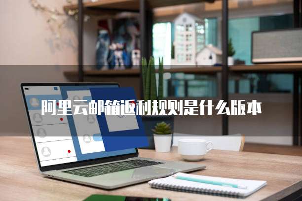 阿里云邮箱返利规则是什么版本