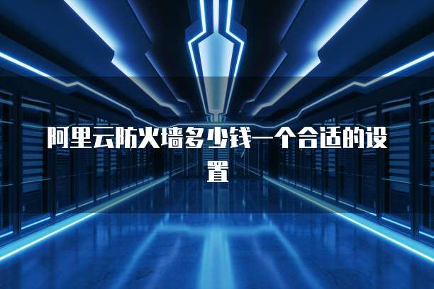 阿里云防火墙多少钱一个合适的设置