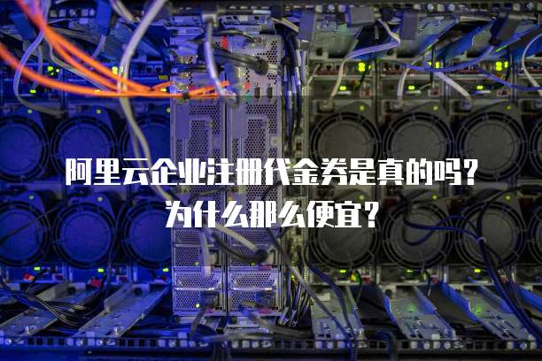 阿里云企业注册代金券是真的吗?为什么那么便宜?