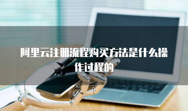 阿里云注册流程购买方法是什么操作过程的