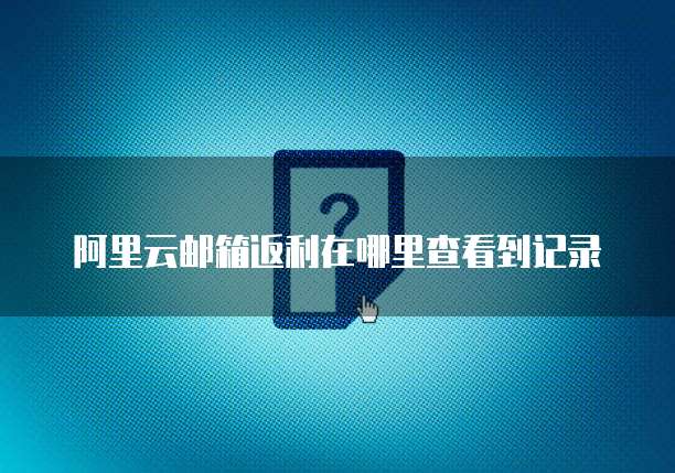 阿里云邮箱返利在哪里查看到记录