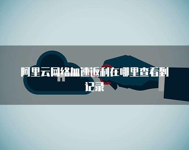 阿里云网络加速返利在哪里查看到记录