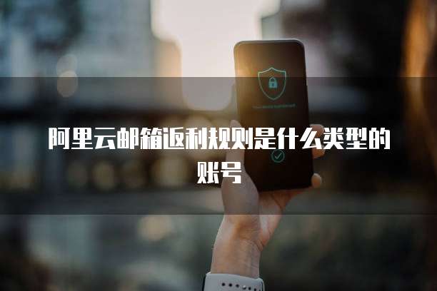 阿里云邮箱返利规则是什么类型的账号