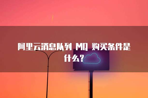 阿里云消息队列 MQ 购买条件是什么？