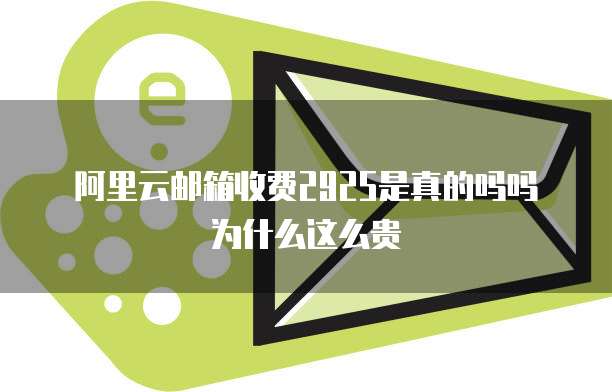 阿里云邮箱收费2925是真的吗吗为什么这么贵