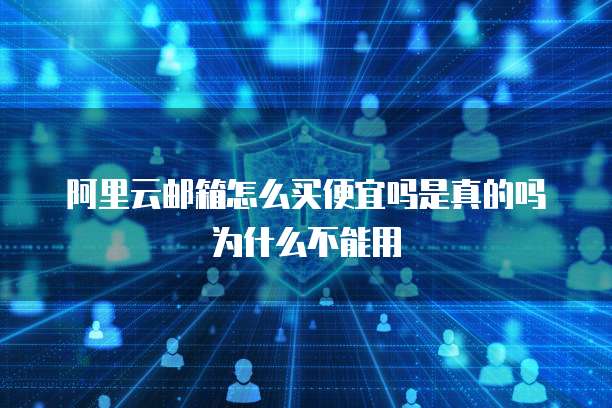阿里云邮箱怎么买便宜吗是真的吗为什么不能用