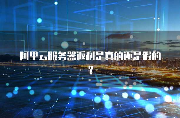 阿里云服务器返利是真的还是假的?