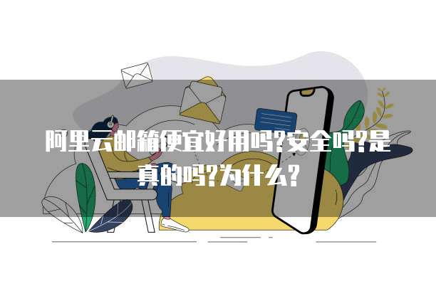 阿里云邮箱便宜好用吗?安全吗?是真的吗?为什么?