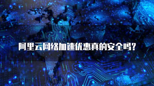 阿里云网络加速优惠真的安全吗?