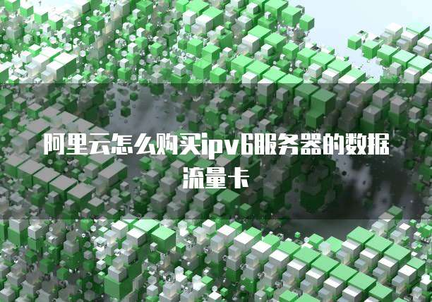 阿里云怎么购买ipv6服务器的数据流量卡