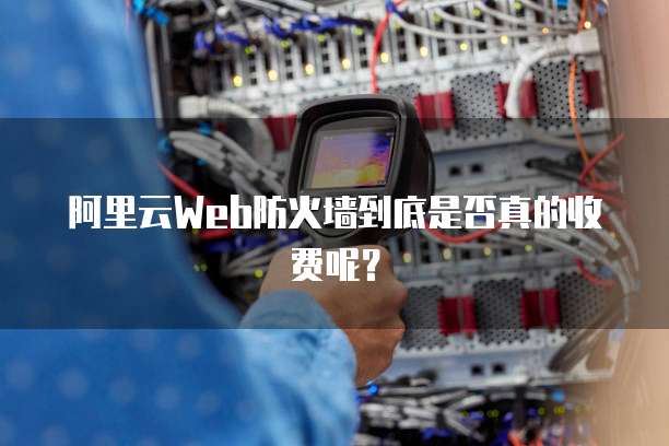 阿里云Web防火墙到底是否真的收费呢?