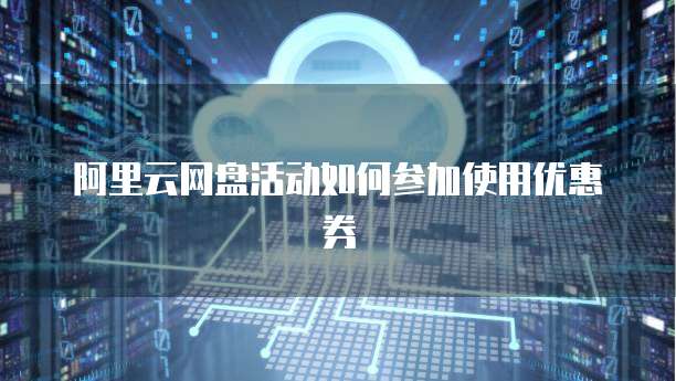 阿里云网盘活动如何参加使用优惠券
