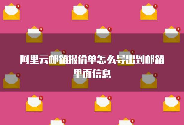 阿里云邮箱报价单怎么导出到邮箱里面信息