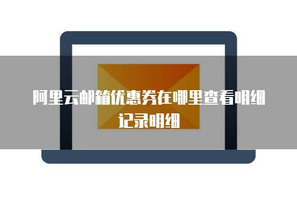 阿里云邮箱优惠券在哪里查看明细记录明细