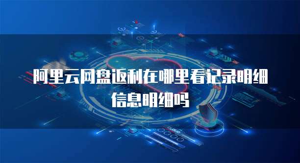 阿里云网盘返利在哪里看记录明细信息明细吗