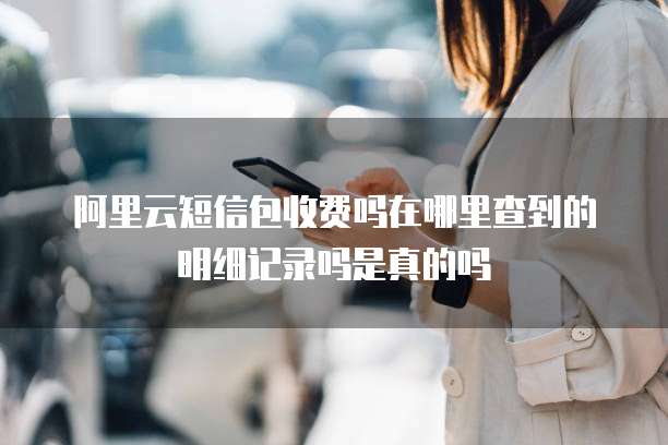阿里云短信包收费吗在哪里查到的明细记录吗是真的吗