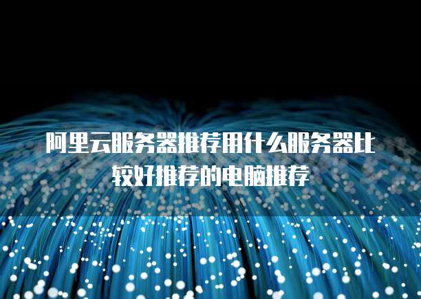 阿里云服务器推荐用什么服务器比较好推荐的电脑推荐