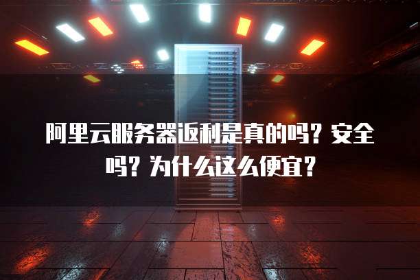 阿里云服务器返利是真的吗?安全吗?为什么这么便宜?