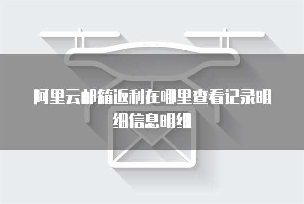 阿里云邮箱返利在哪里查看记录明细信息明细