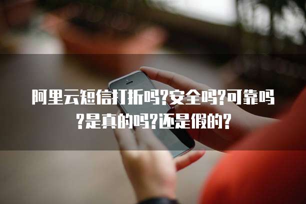 阿里云短信打折吗?安全吗?可靠吗?是真的吗?还是假的?