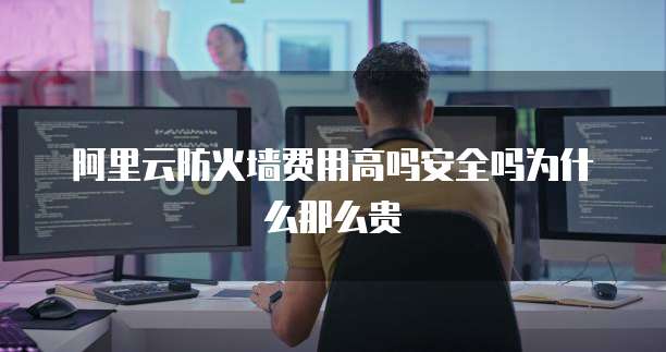 阿里云防火墙费用高吗安全吗为什么那么贵