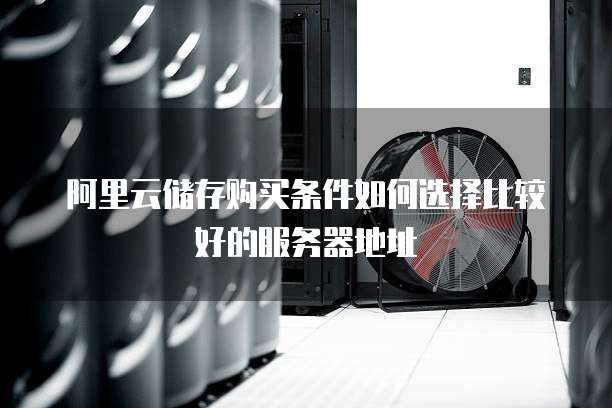 阿里云储存购买条件如何选择比较好的服务器地址