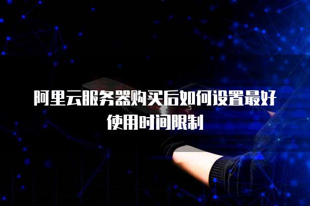 阿里云服务器购买后如何设置最好使用时间限制