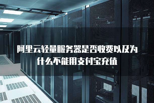 阿里云轻量服务器是否收费以及为什么不能用支付宝充值