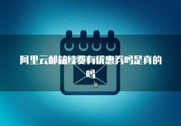 阿里云邮箱续费有优惠券吗是真的吗