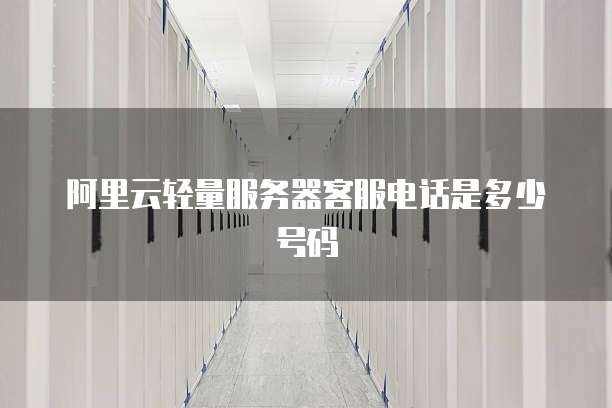 阿里云轻量服务器客服电话是多少号码