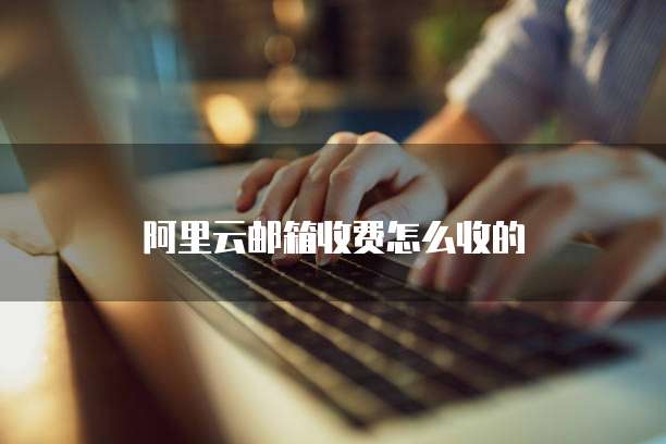 阿里云邮箱收费怎么收的