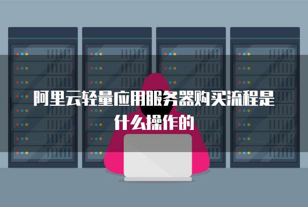 阿里云轻量应用服务器购买流程是什么操作的