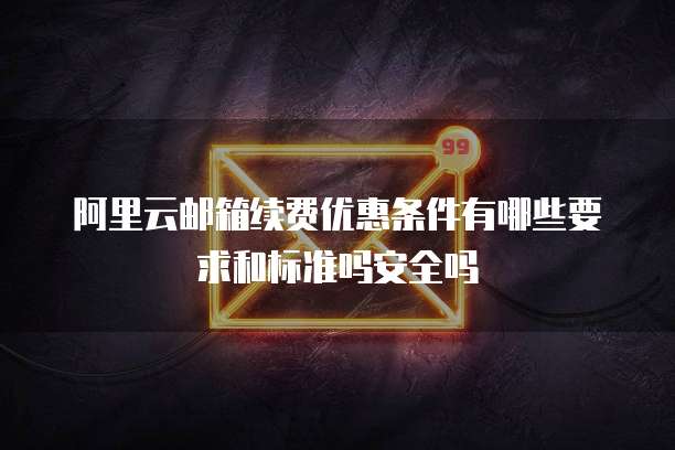 阿里云邮箱续费优惠条件有哪些要求和标准吗安全吗