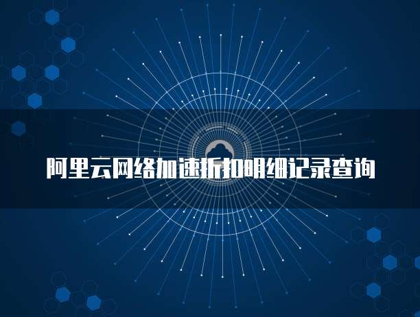 阿里云网络加速折扣明细记录查询