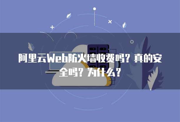 阿里云Web防火墙收费吗?真的安全吗?为什么?