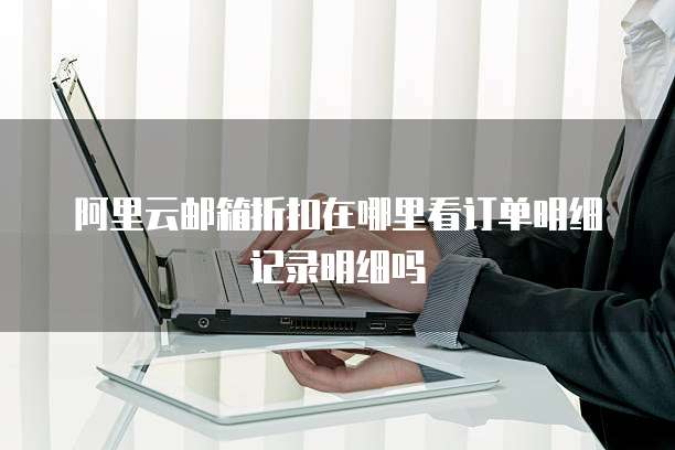 阿里云邮箱折扣在哪里看订单明细记录明细吗