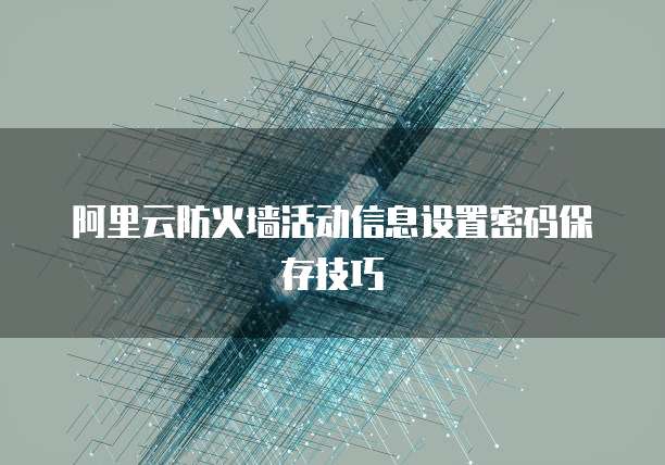 阿里云防火墙活动信息设置密码保存技巧